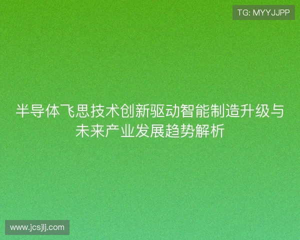 半导体飞思技术创新驱动智能制造升级与未来产业发展趋势解析 半导体飞思技术创新驱动智能制造升级与未来产业发展趋势解析