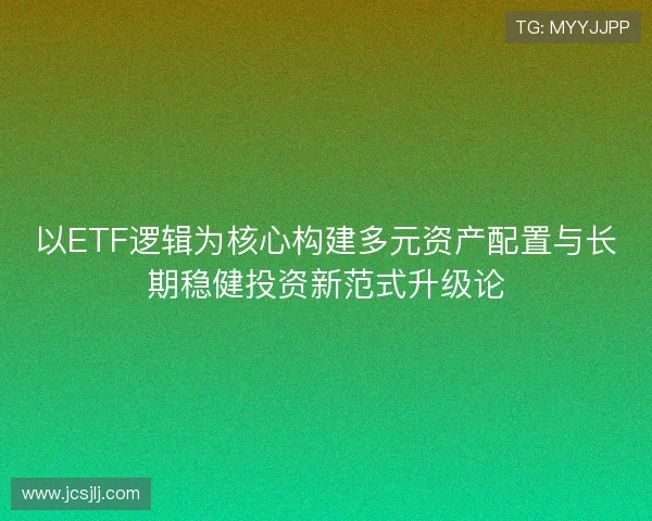 以ETF逻辑为核心构建多元资产配置与长期稳健投资新范式升级论 以ETF逻辑为核心构建多元资产配置与长期稳健投资新范式升级论